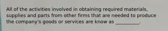 All of the activities involved in obtaining required materials, supplies and parts from other firms that are needed to produce the company's goods or services are know as __________.