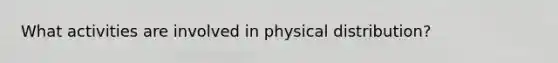 What activities are involved in physical distribution?