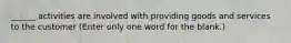 ______ activities are involved with providing goods and services to the customer (Enter only one word for the blank.)