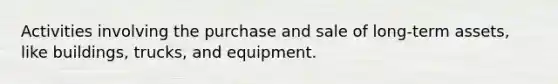 Activities involving the purchase and sale of long-term assets, like buildings, trucks, and equipment.