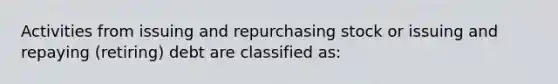 Activities from issuing and repurchasing stock or issuing and repaying (retiring) debt are classified as: