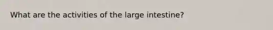 What are the activities of the <a href='https://www.questionai.com/knowledge/kGQjby07OK-large-intestine' class='anchor-knowledge'>large intestine</a>?