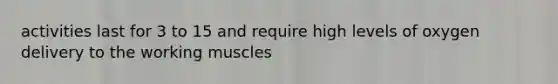 activities last for 3 to 15 and require high levels of oxygen delivery to the working muscles