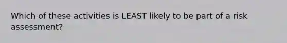 Which of these activities is LEAST likely to be part of a risk assessment?