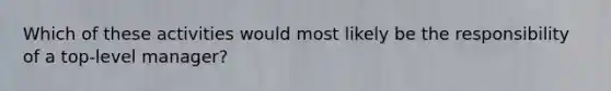 Which of these activities would most likely be the responsibility of a top-level manager?