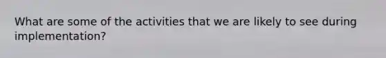 What are some of the activities that we are likely to see during implementation?