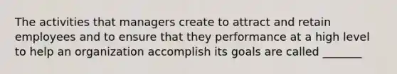 The activities that managers create to attract and retain employees and to ensure that they performance at a high level to help an organization accomplish its goals are called _______