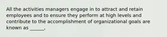 All the activities managers engage in to attract and retain employees and to ensure they perform at high levels and contribute to the accomplishment of organizational goals are known as ______,