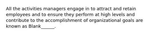 All the activities managers engage in to attract and retain employees and to ensure they perform at high levels and contribute to the accomplishment of organizational goals are known as Blank______.