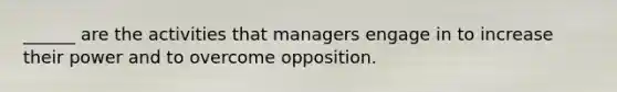 ______ are the activities that managers engage in to increase their power and to overcome opposition.