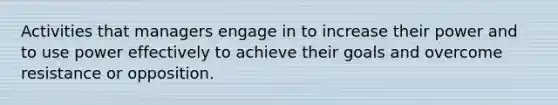 Activities that managers engage in to increase their power and to use power effectively to achieve their goals and overcome resistance or opposition.