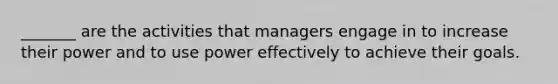 _______ are the activities that managers engage in to increase their power and to use power effectively to achieve their goals.