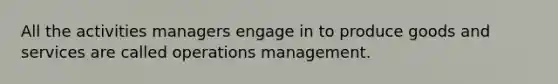 All the activities managers engage in to produce goods and services are called operations management.