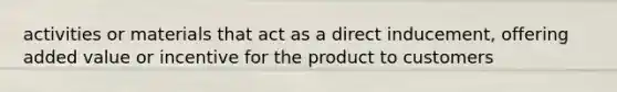 activities or materials that act as a direct inducement, offering added value or incentive for the product to customers