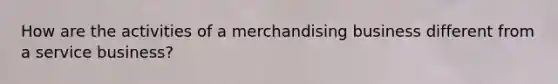 How are the activities of a merchandising business different from a service business?