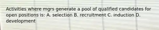 Activities where mgrs generate a pool of qualified candidates for open positions is: A. selection B. recruitment C. induction D. development