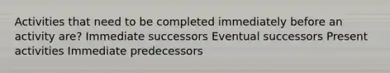 Activities that need to be completed immediately before an activity are? Immediate successors Eventual successors Present activities Immediate predecessors