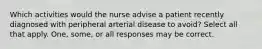 Which activities would the nurse advise a patient recently diagnosed with peripheral arterial disease to avoid? Select all that apply. One, some, or all responses may be correct.