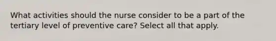 What activities should the nurse consider to be a part of the tertiary level of preventive care? Select all that apply.