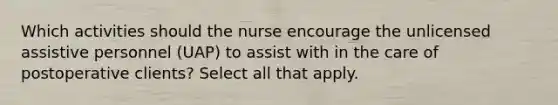 Which activities should the nurse encourage the unlicensed assistive personnel (UAP) to assist with in the care of postoperative clients? Select all that apply.