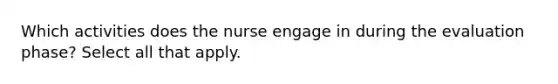 Which activities does the nurse engage in during the evaluation phase? Select all that apply.