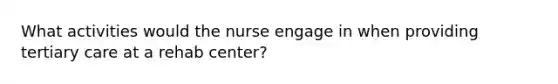 What activities would the nurse engage in when providing tertiary care at a rehab center?