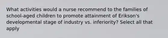 What activities would a nurse recommend to the families of school-aged children to promote attainment of Erikson's developmental stage of industry vs. inferiority? Select all that apply