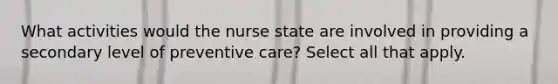 What activities would the nurse state are involved in providing a secondary level of preventive care? Select all that apply.