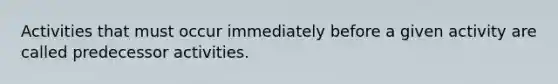 Activities that must occur immediately before a given activity are called predecessor activities.