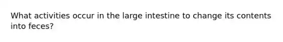 What activities occur in the large intestine to change its contents into feces?