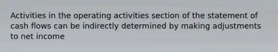 Activities in the operating activities section of the statement of cash flows can be indirectly determined by making adjustments to net income