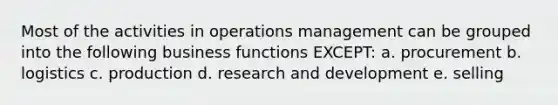 Most of the activities in operations management can be grouped into the following business functions EXCEPT: a. procurement b. logistics c. production d. research and development e. selling