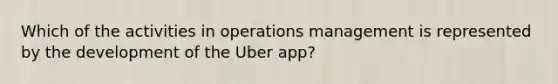 Which of the activities in operations management is represented by the development of the Uber app?