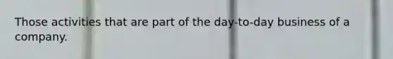 Those activities that are part of the day-to-day business of a company.