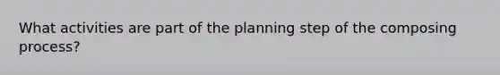 What activities are part of the planning step of the composing process?