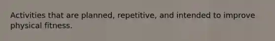 Activities that are planned, repetitive, and intended to improve physical fitness.