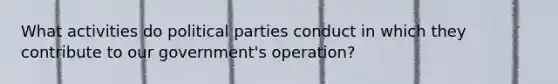 What activities do political parties conduct in which they contribute to our government's operation?