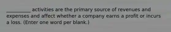 __________ activities are the primary source of revenues and expenses and affect whether a company earns a profit or incurs a loss. (Enter one word per blank.)