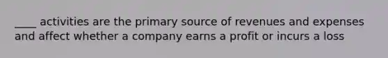 ____ activities are the primary source of revenues and expenses and affect whether a company earns a profit or incurs a loss