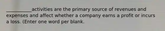 ___________activities are the primary source of revenues and expenses and affect whether a company earns a profit or incurs a loss. (Enter one word per blank.