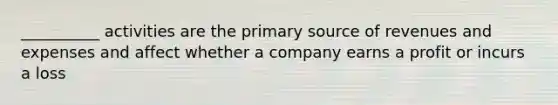 __________ activities are the primary source of revenues and expenses and affect whether a company earns a profit or incurs a loss