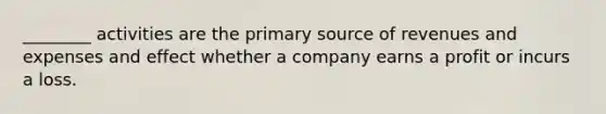 ________ activities are the primary source of revenues and expenses and effect whether a company earns a profit or incurs a loss.