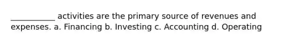 ___________ activities are the primary source of revenues and expenses. a. Financing b. Investing c. Accounting d. Operating