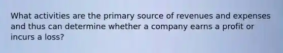 What activities are the primary source of revenues and expenses and thus can determine whether a company earns a profit or incurs a loss?
