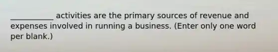 ___________ activities are the primary sources of revenue and expenses involved in running a business. (Enter only one word per blank.)