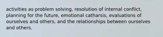 activities as problem solving, resolution of internal conflict, planning for the future, emotional catharsis, evaluations of ourselves and others, and the relationships between ourselves and others.