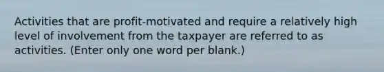 Activities that are profit-motivated and require a relatively high level of involvement from the taxpayer are referred to as activities. (Enter only one word per blank.)