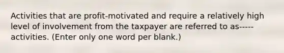 Activities that are profit-motivated and require a relatively high level of involvement from the taxpayer are referred to as----- activities. (Enter only one word per blank.)