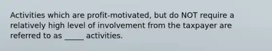 Activities which are profit-motivated, but do NOT require a relatively high level of involvement from the taxpayer are referred to as _____ activities.