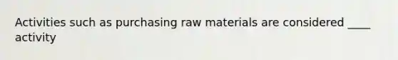 Activities such as purchasing raw materials are considered ____ activity